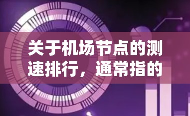 关于机场节点的测速排行，通常指的是机场对不同测速设备或设施的评价和排名。226年的数据可能会涉及到最新的机场节点设计、测速设备的普及情况以及对机场运营的影响