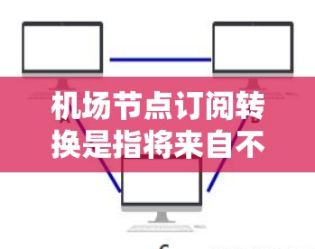 机场节点订阅转换是指将来自不同节点（如北京首都机场、上海浦东机场、上海空港机场等）的订阅转换到同一节点，以便统一管理和维护。以下是一些常用机场节点，以及机场节点订阅转换的步骤
