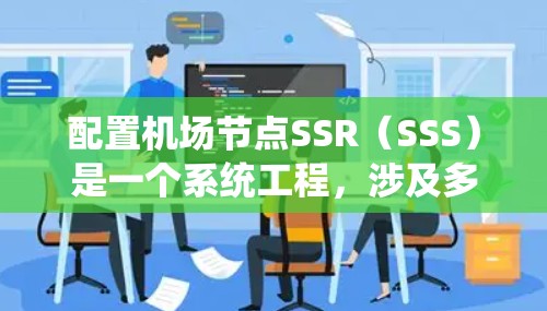 配置机场节点SSR（SSS）是一个系统工程，涉及多个步骤和细节。以下是一个详细且结构化的配置指南，帮助您顺利完成SSR的配置