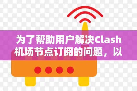 为了帮助用户解决Clash机场节点订阅的问题，以下是一个有序的解决方案步骤