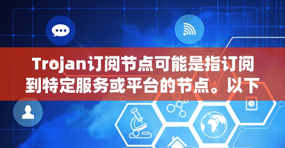 Trojan订阅节点可能是指订阅到特定服务或平台的节点。以下是一些可能的解释和操作步骤，具体取决于你的需求