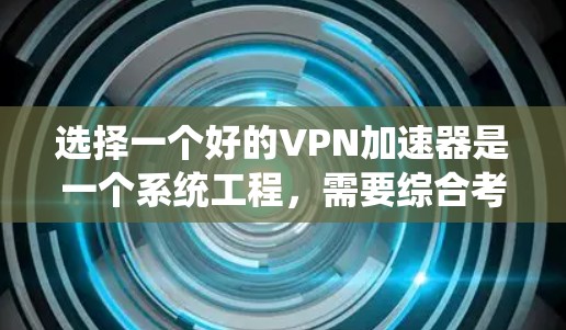 选择一个好的VPN加速器是一个系统工程，需要综合考虑多个因素。以下是详细的步骤指南