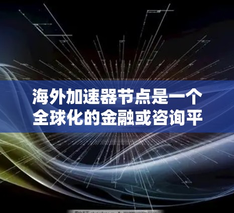 海外加速器节点是一个全球化的金融或咨询平台，旨在提高客户和机构的资金流动效率。以下是其主要特点、应用场景、技术挑战及其优势和劣势的详细总结