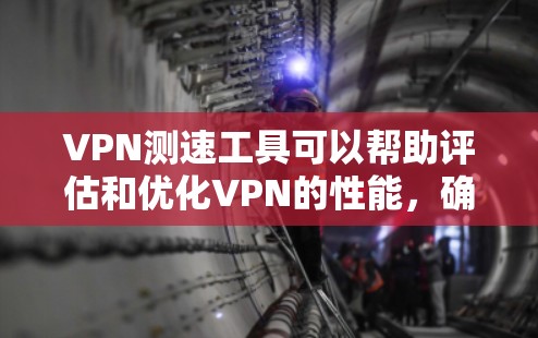 VPN测速工具可以帮助评估和优化VPN的性能，确保网络连接的稳定性和可靠性。以下是为您提供的详细信息