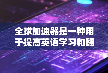 全球加速器是一种用于提高英语学习和翻译能力的工具，可以帮助用户更快地掌握语言。以下是几个常见的全球加速器推荐