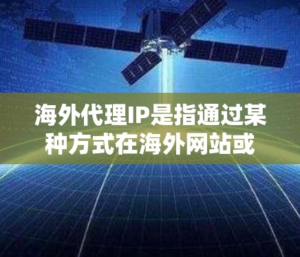 海外代理IP是指通过某种方式在海外网站或网络中获取IP地址，以便访问这些网站或进行网络操作。以下是一些可能的解释和步骤