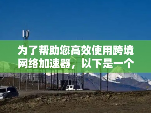 为了帮助您高效使用跨境网络加速器，以下是一个有条理的指南
