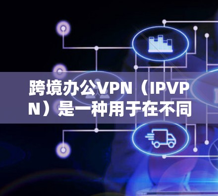 跨境办公VPN（IPVPN）是一种用于在不同国家或地区的跨国办公中提供加密通信的网络服务。它通过加密传输技术和HTTPS协议，确保信息传输的安全性和隐私性。以下是一些常见的跨境办公VPN服务及其特点