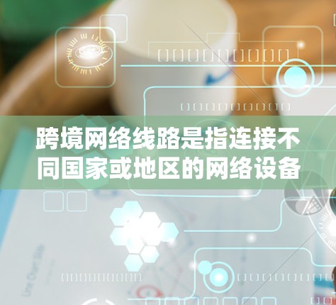 跨境网络线路是指连接不同国家或地区的网络设备，通常用于跨国通信。以下是一些关键点