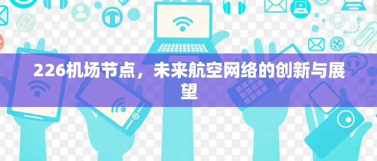 226机场节点，未来航空网络的创新与展望