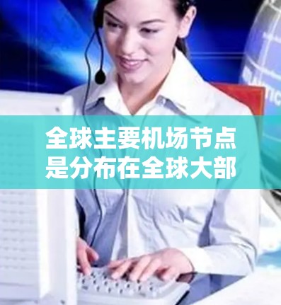 全球主要机场节点是分布在全球大部分地区的航空公司，这些机场通过复杂的交通网络连接在一起。以下是主要的全球主要机场节点