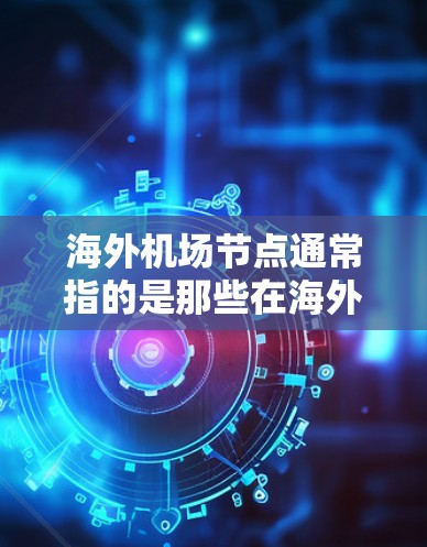 海外机场节点通常指的是那些在海外或国际地区运营的机场。这些机场可能需要处理国际航班、航空旅行和国际航空公司的服务。以下是一些常见的海外机场节点