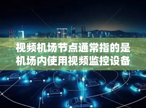 视频机场节点通常指的是机场内使用视频监控设备或系统中的关键节点或区域。这些节点可能包括