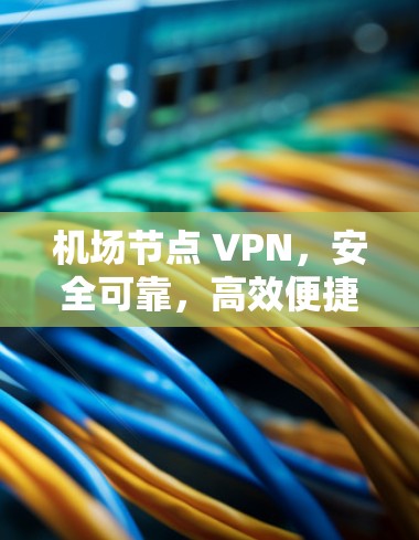 机场节点 VPN，安全可靠，高效便捷，满足您的需求