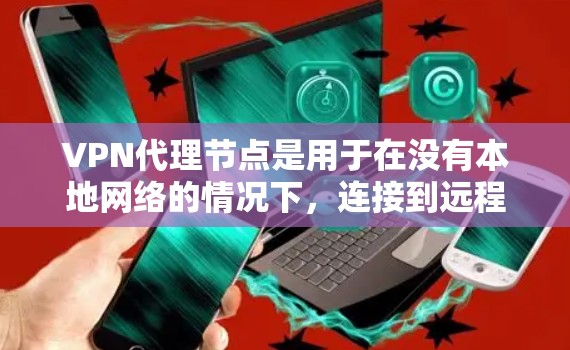 VPN代理节点是用于在没有本地网络的情况下，连接到远程服务器或网站的技术，帮助用户获取所需内容和信息。以下是逐步的解释和建议