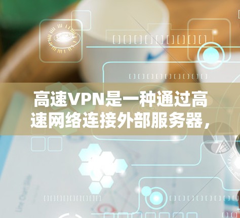 高速VPN是一种通过高速网络连接外部服务器，使用加密技术进行数据传输的网络服务。以下是关于高速VPN的详细总结