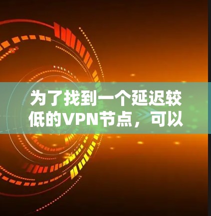 为了找到一个延迟较低的VPN节点，可以按照以下步骤进行