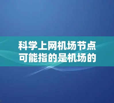 科学上网机场节点可能指的是机场的网络基础设施或节点，主要用于提供高速、智能或科学计算能力的网络服务。这些节点通常位于机场内部，负责处理机场内的各种网络需求，包括数据传输、设备连接、网络流量管理等