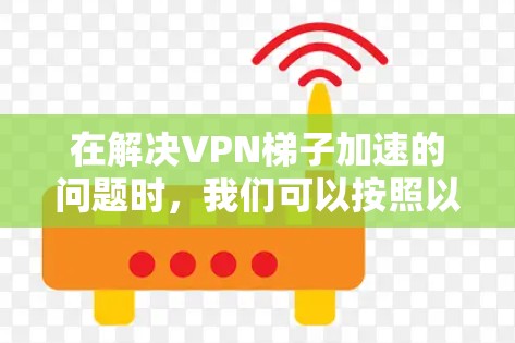 在解决VPN梯子加速的问题时，我们可以按照以下步骤进行