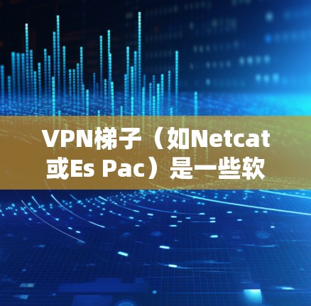 VPN梯子（如Netcat或Es Pac）是一些软件工具，用于通过网络连接到不熟悉的服务或设备。它们通常基于年份增加，以提供最新功能和优化