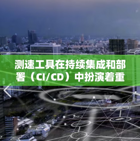 测速工具在持续集成和部署（CI/CD）中扮演着重要角色，用于监控服务器的性能以确保稳定性并优化应用性能。以下是对测速工具的详细总结