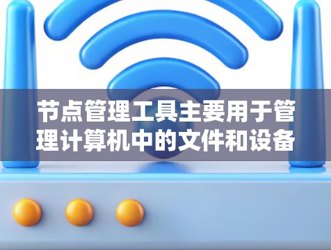 节点管理工具主要用于管理计算机中的文件和设备，帮助用户更好地组织和管理计算机资源。以下是详细的信息