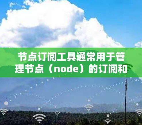 节点订阅工具通常用于管理节点（node）的订阅和访问。节点订阅工具可以帮助用户管理多个节点，订阅或取消节点，查看节点的状态和权限，以及管理节点的管理权限。以下是一些可能涉及的节点订阅工具的功能