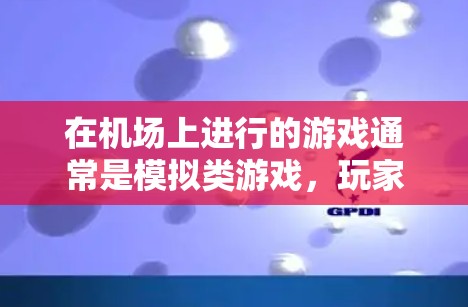 在机场上进行的游戏通常是模拟类游戏，玩家可以通过手机或电脑在机场上完成任务或游戏。以下是一些常见的机场游戏线路和类型