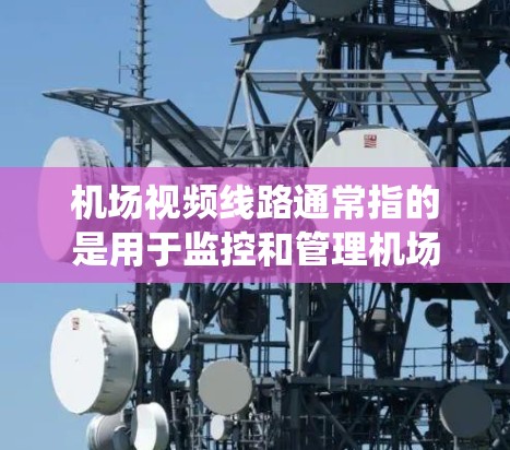 机场视频线路通常指的是用于监控和管理机场监控设备的系统或线路。这可能包括