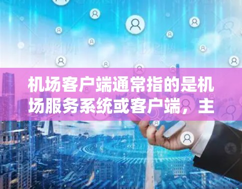 机场客户端通常指的是机场服务系统或客户端，主要用于提供旅客实时信息、交通查询、预订服务、行李管理等功能。以下是一些常见的机场客户端的介绍和特点