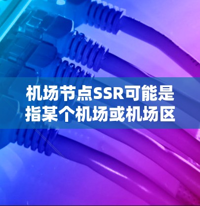 机场节点SSR可能是指某个机场或机场区域中的一个特定设施或区域，其中SSR可能代表某个具体名称或标识。具体含义可能因上下文而异，以下是一些可能的解释