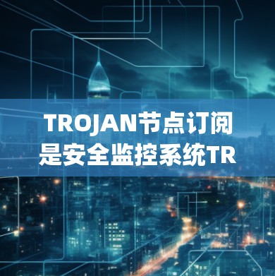 TROJAN节点订阅是安全监控系统TROJAN的核心功能之一，用于实时监控网络流量。以下是关于TROJAN节点订阅的详细说明