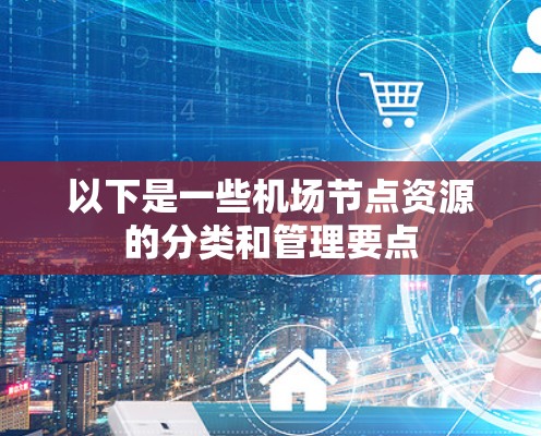 以下是一些机场节点资源的分类和管理要点