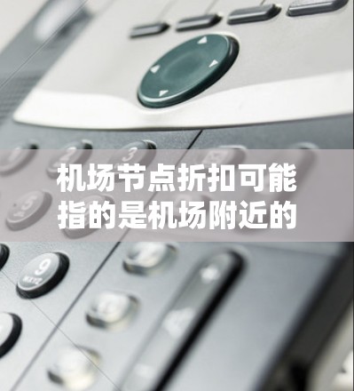 机场节点折扣可能指的是机场附近的商场、酒店、餐饮店等地方的折扣活动。以下是一些常见的机场折扣活动示例