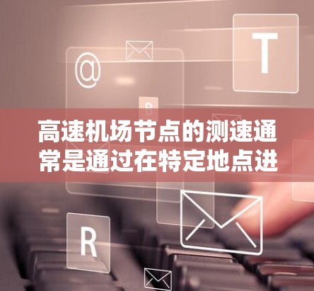 高速机场节点的测速通常是通过在特定地点进行的测试来评估车辆的行驶速度。以下是关于高速机场节点测速的一些关键信息