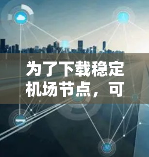 为了下载稳定机场节点，可以按照以下步骤进行
