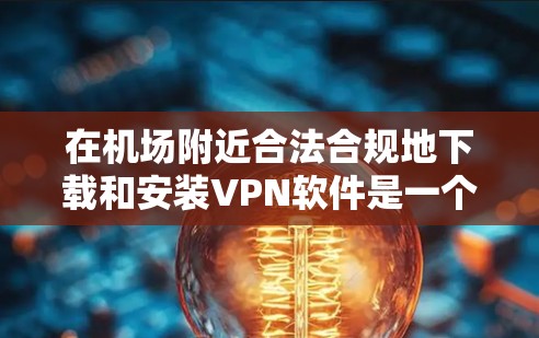 在机场附近合法合规地下载和安装VPN软件是一个安全且合法的方式，确保用户能够获得安全的网络连接。以下是一些步骤和注意事项，帮助您顺利完成下载和安装
