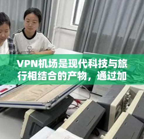 VPN机场是现代科技与旅行相结合的产物，通过加密技术在机场提供安全的网络环境，让旅客在享受旅行的同时也能享受更安全的网络体验。以下是一些VPN机场的详细情况