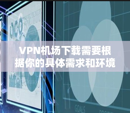 VPN机场下载需要根据你的具体需求和环境来选择合适的VPN服务和账号设置。以下是一些建议和可能的下载链接
