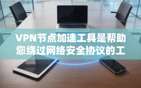 VPN节点加速工具是帮助您绕过网络安全协议的工具，通常使用在线加速软件或移动应用。以下是一些步骤指南
