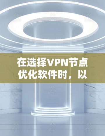 在选择VPN节点优化软件时，以下是一些步骤性的建议，帮助你做出明智的选择