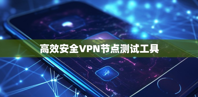 高效安全VPN节点测试工具 高效安全VPN节点测试工具