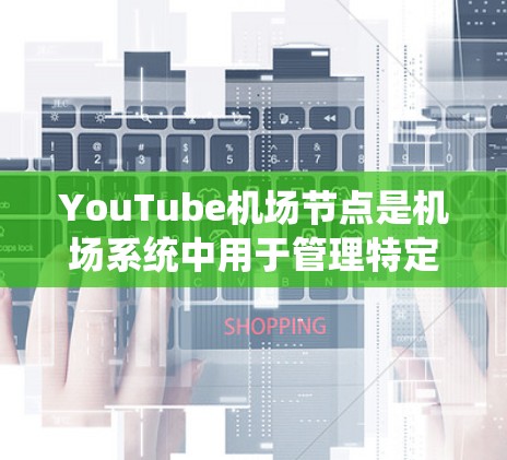 YouTube机场节点是机场系统中用于管理特定类型的YouTube动态内容的节点，通常用于新闻、视频、直播等类型。以下是关于这些节点的详细说明
