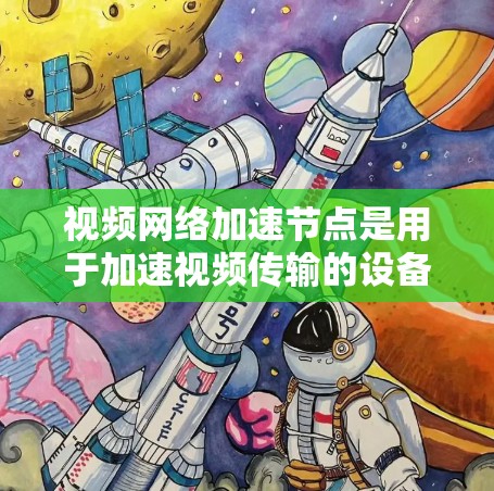 视频网络加速节点是用于加速视频传输的设备，通常通过网络或Wi-Fi连接。以下是对视频网络加速节点的详细分析