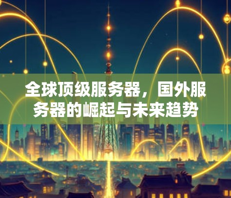 全球顶级服务器，国外服务器的崛起与未来趋势