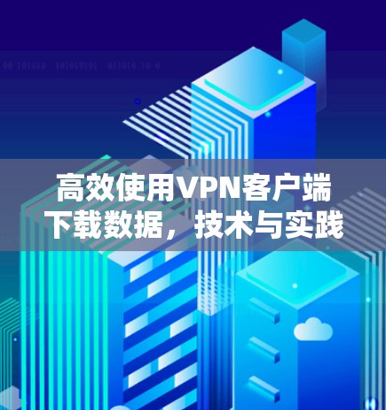 高效使用VPN客户端下载数据，技术与实践的结合