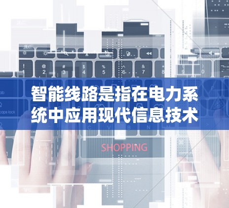 智能线路是指在电力系统中应用现代信息技术和数字化管理的系统。它通过智能设备、大数据分析、人工智能和物联网等技术，实现电力系统的智能化管理，优化运行效率和可靠性。以下是智能线路的详细介绍