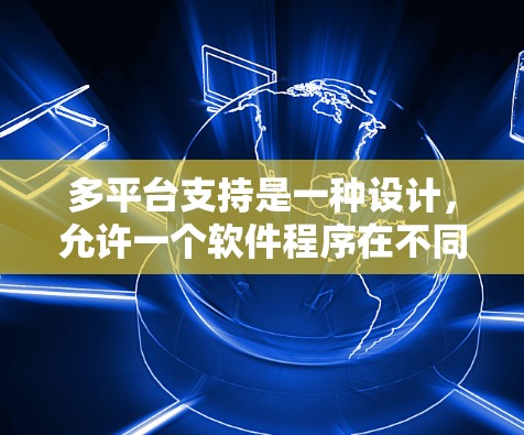 多平台支持是一种设计，允许一个软件程序在不同平台上运行，并且能够跨越平台之间的差异。以下是关于多平台支持的详细解释