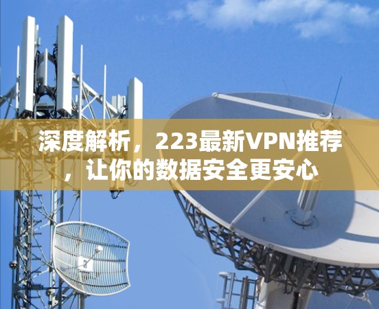 深度解析，223最新VPN推荐，让你的数据安全更安心