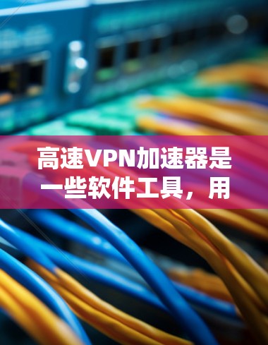 高速VPN加速器是一些软件工具，用于通过本地服务器加速高速VPN服务，从而在没有服务器的情况下快速连接到互联网。以下是关于高速VPN加速器的详细分析和建议